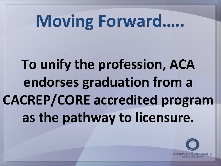 Moving Forward…. . To unify the profession, ACA endorses graduation from a CACREP/CORE accredited