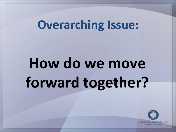 Overarching Issue: How do we move forward together? 