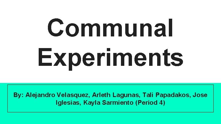 Communal Experiments By: Alejandro Velasquez, Arleth Lagunas, Tali Papadakos, Jose Iglesias, Kayla Sarmiento (Period