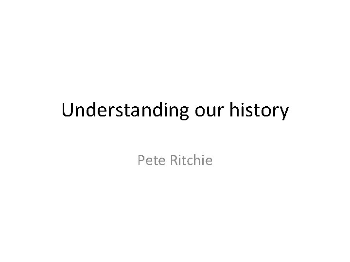 Understanding our history Pete Ritchie Understanding our history Pete Ritchie