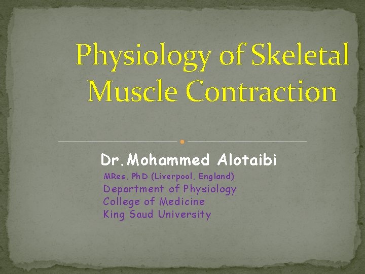 Physiology of Skeletal Muscle Contraction Dr. Mohammed Alotaibi MRes, Ph. D (Liverpool, England) Department