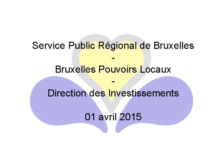 Service Public Régional de Bruxelles Pouvoirs Locaux Direction des Investissements 01 avril 2015 