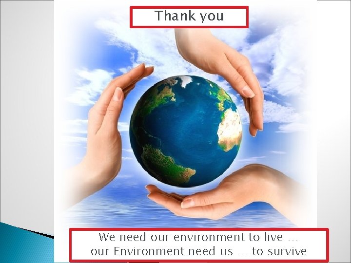 Thank you We need our environment to live … our Environment need us …