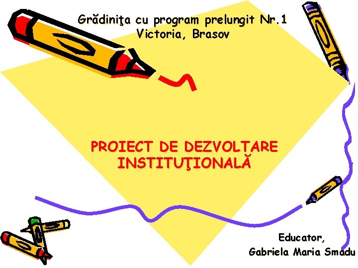 Grădiniţa cu program prelungit Nr. 1 Victoria, Brasov PROIECT DE DEZVOLTARE INSTITUŢIONALĂ Educator, Gabriela