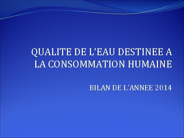 QUALITE DE L’EAU DESTINEE A LA CONSOMMATION HUMAINE BILAN DE L’ANNEE 2014 