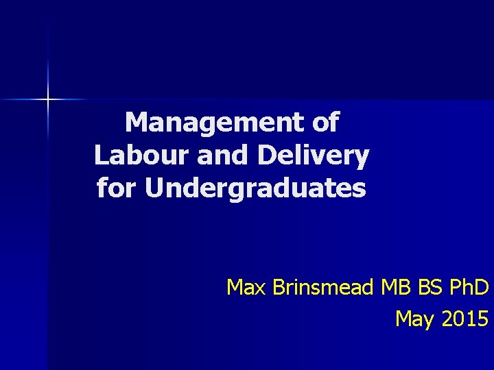 Management of Labour and Delivery for Undergraduates Max Brinsmead MB BS Ph. D May