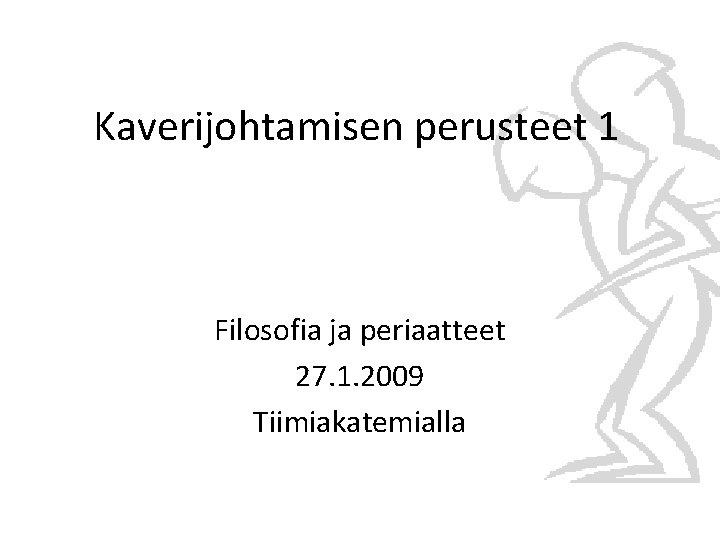 Kaverijohtamisen perusteet 1 Filosofia ja periaatteet 27. 1. 2009 Tiimiakatemialla 