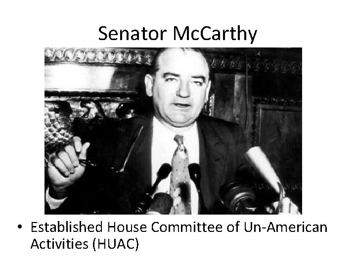 Senator Mc. Carthy • Established House Committee of Un-American Activities (HUAC) 