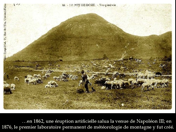 …en 1862, une éruption artificielle salua la venue de Napoléon III; en 1876, le