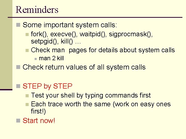 Reminders n Some important system calls: n fork(), execve(), waitpid(), sigprocmask(), setpgid(), kill() …