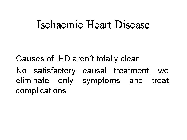 Ischaemic Heart Disease Causes of IHD aren´t totally clear No satisfactory causal treatment, we
