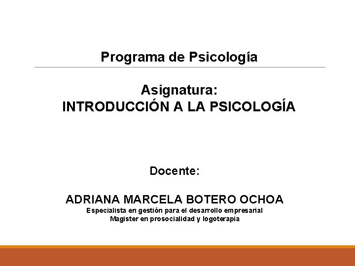 Programa de Psicología Asignatura: INTRODUCCIÓN A LA PSICOLOGÍA Docente: ADRIANA MARCELA BOTERO OCHOA Especialista