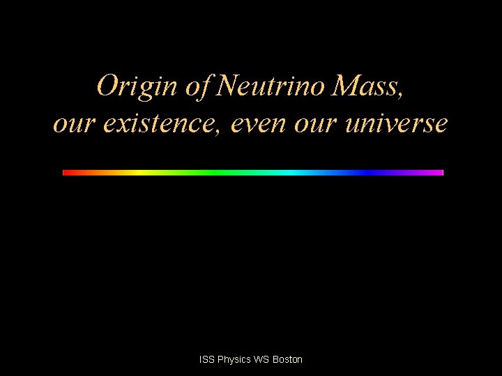 Origin of Neutrino Mass, our existence, even our universe ISS Physics WS Boston 