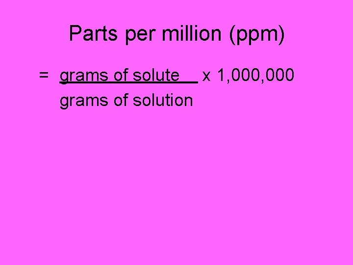 Parts per million (ppm) = grams of solute x 1, 000 grams of solution