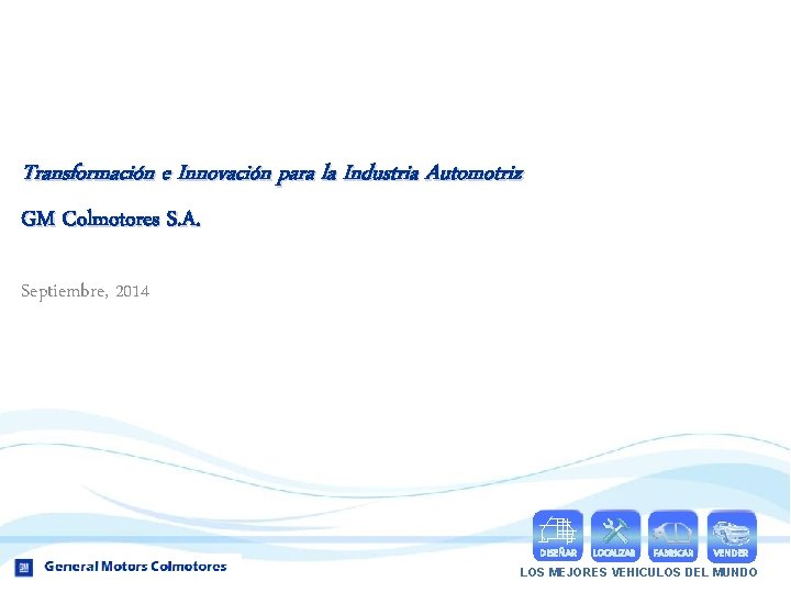 Transformación e Innovación para la Industria Automotriz GM Colmotores S. A. Septiembre, 2014 DISEÑAR
