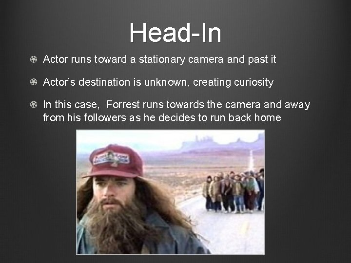 Head-In Actor runs toward a stationary camera and past it Actor’s destination is unknown,