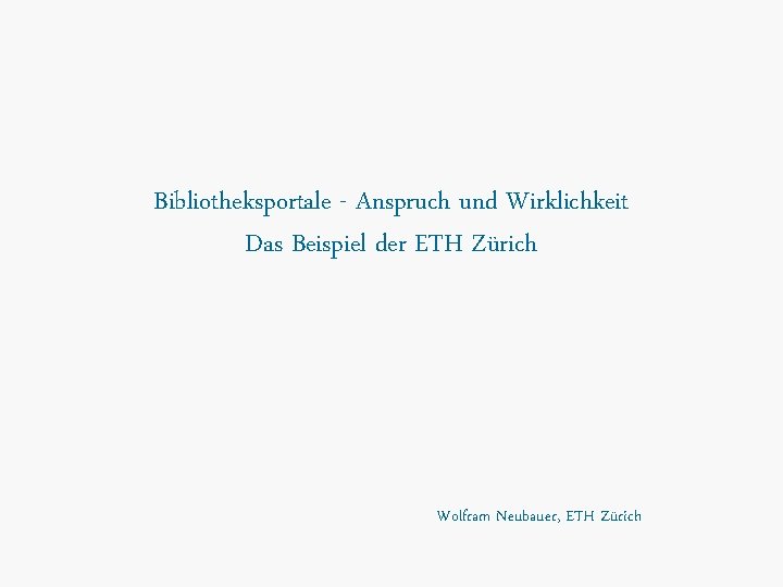 Bibliotheksportale - Anspruch und Wirklichkeit Das Beispiel der ETH Zürich Wolfram Neubauer, ETH Zürich