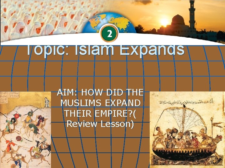 Topic: Islam Expands AIM: HOW DID THE MUSLIMS EXPAND THEIR EMPIRE? ( Review Lesson)