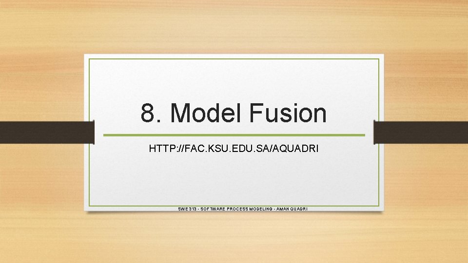 8. Model Fusion HTTP: //FAC. KSU. EDU. SA/AQUADRI SWE 313 - SOFTWARE PROCESS MODELING