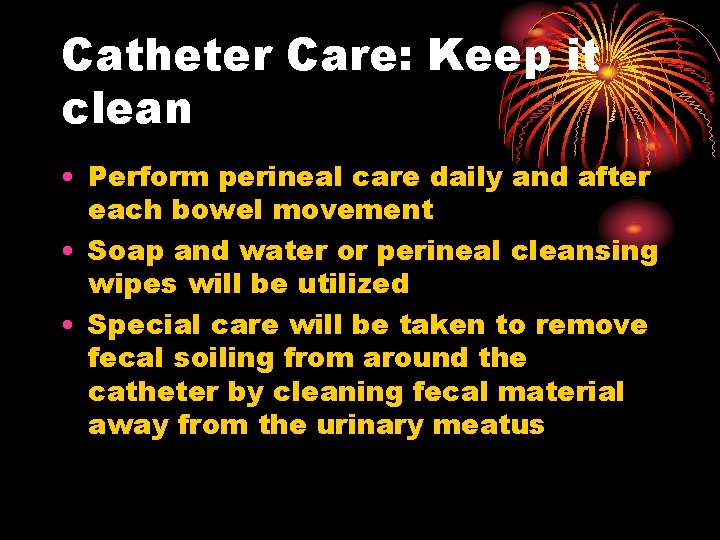 Catheter Care: Keep it clean • Perform perineal care daily and after each bowel