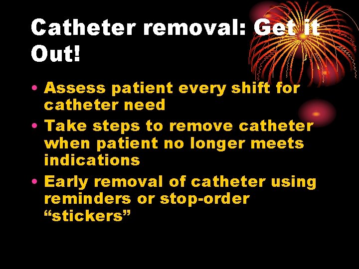 Catheter removal: Get it Out! • Assess patient every shift for catheter need •