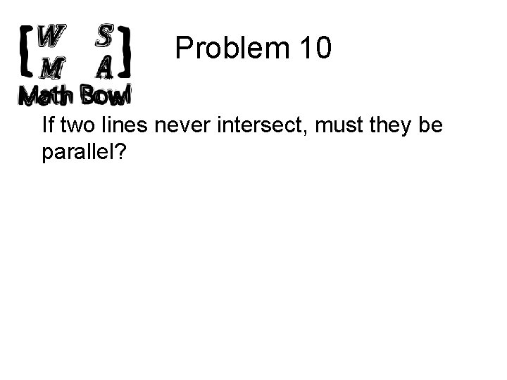 Problem 10 If two lines never intersect, must they be parallel? 