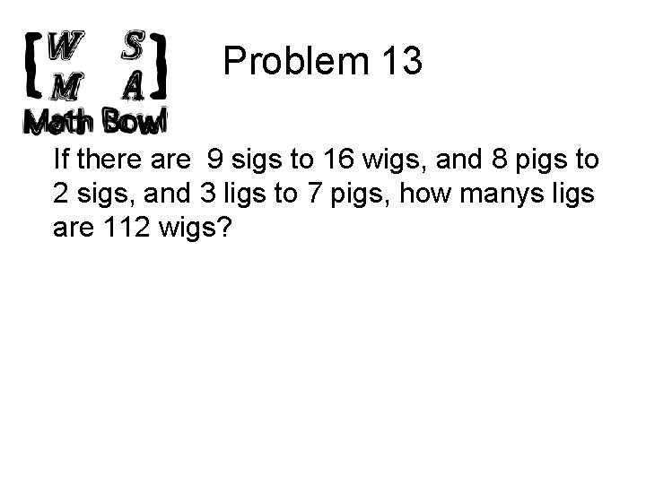 Problem 13 If there are 9 sigs to 16 wigs, and 8 pigs to