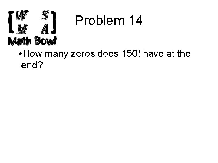 Problem 14 • How many zeros does 150! have at the end? 