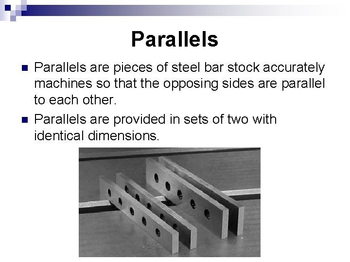 Parallels n n Parallels are pieces of steel bar stock accurately machines so that