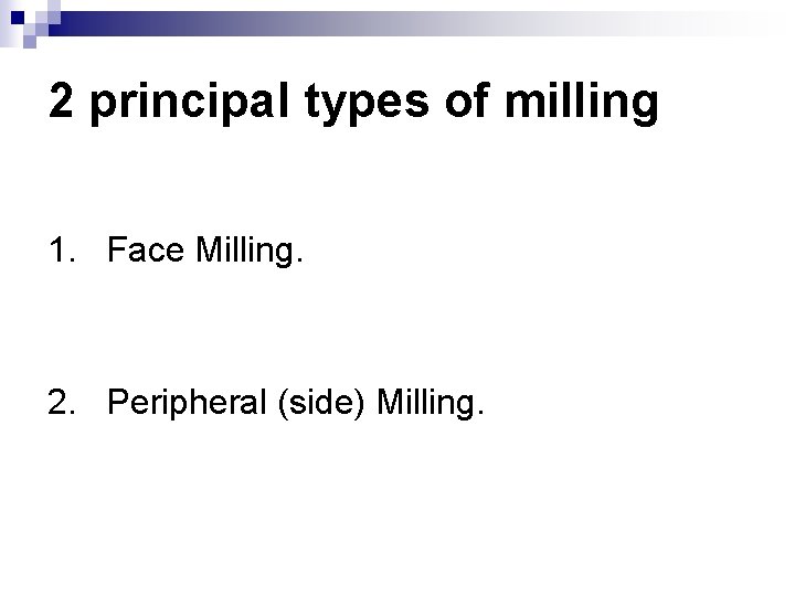 2 principal types of milling 1. Face Milling. 2. Peripheral (side) Milling. 