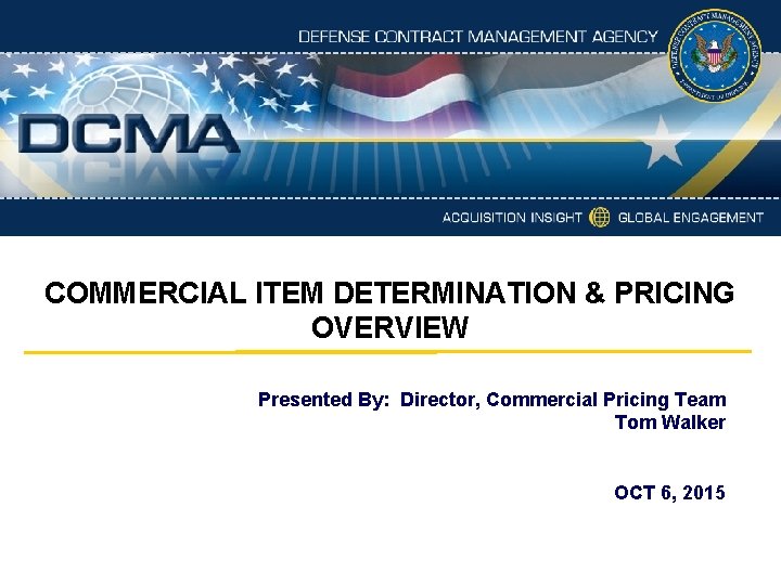 COMMERCIAL ITEM DETERMINATION & PRICING OVERVIEW Presented By: Director, Commercial Pricing Team Tom Walker