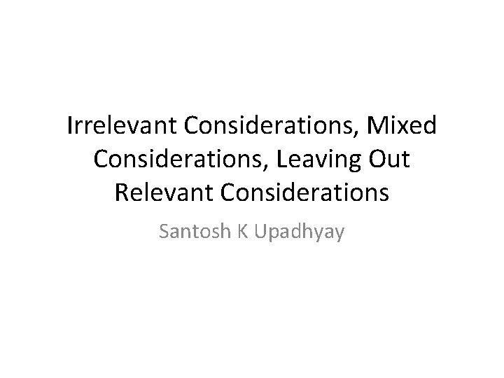 Irrelevant Considerations, Mixed Considerations, Leaving Out Relevant Considerations Santosh K Upadhyay 