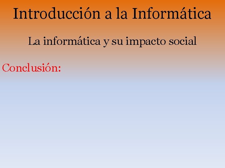 Introducción a la Informática La informática y su impacto social Conclusión: 