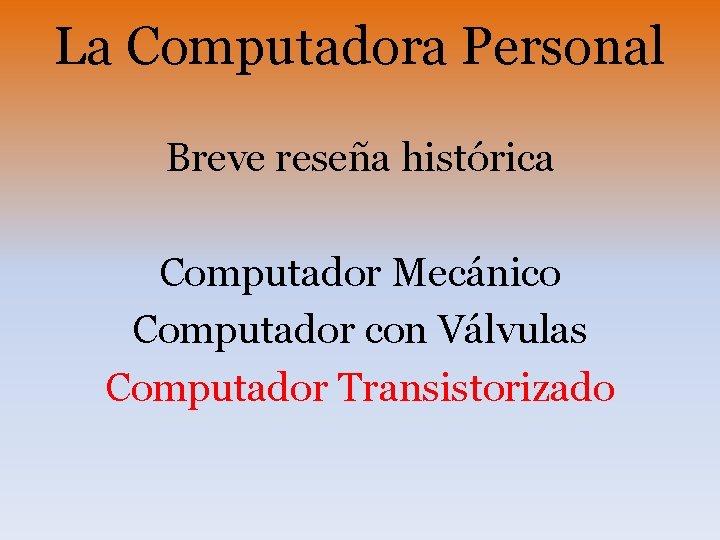 La Computadora Personal Breve reseña histórica Computador Mecánico Computador con Válvulas Computador Transistorizado 