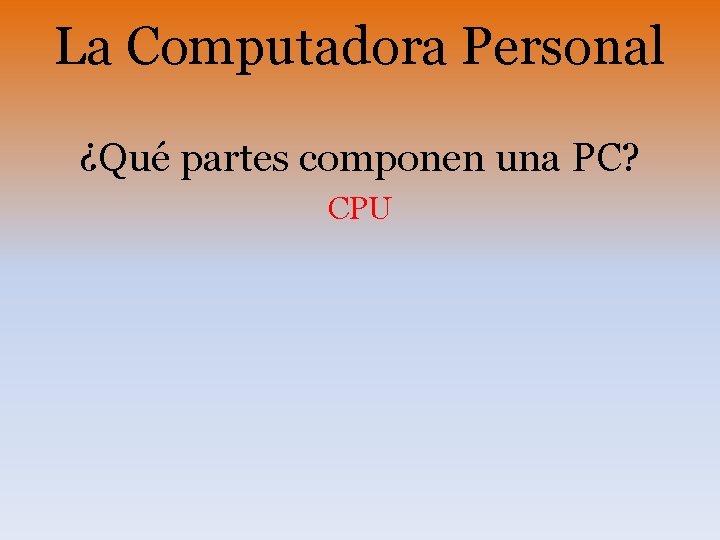 La Computadora Personal ¿Qué partes componen una PC? CPU La Computadora Personal ¿Qué partes componen una PC? CPU