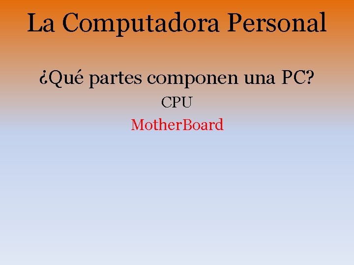 La Computadora Personal ¿Qué partes componen una PC? CPU Mother. Board 