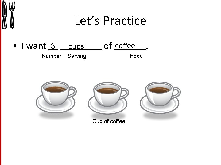 Let’s Practice • I want 3 cups Number Serving of coffee Food Cup of