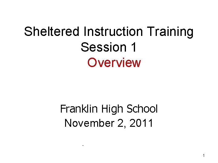 Sheltered Instruction Training Session 1 Overview Franklin High School November 2, 2011. 1 