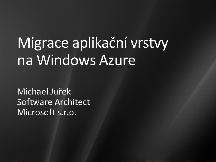 Migrace aplikační vrstvy na Windows Azure Michael Juřek Software Architect Microsoft s. r. o.