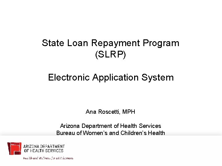 State Loan Repayment Program (SLRP) Electronic Application System Ana Roscetti, MPH Arizona Department of