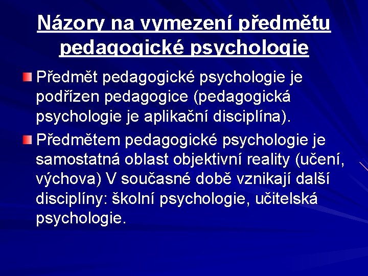 Názory na vymezení předmětu pedagogické psychologie Předmět pedagogické psychologie je podřízen pedagogice (pedagogická psychologie