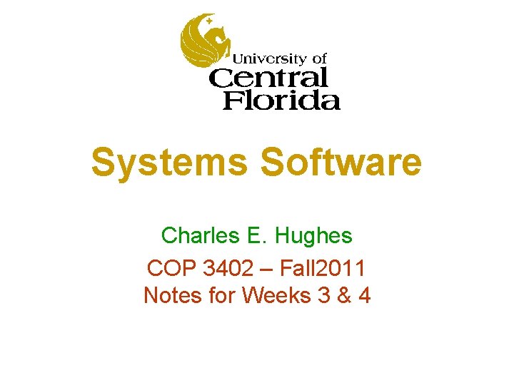 Systems Software Charles E. Hughes COP 3402 – Fall 2011 Notes for Weeks 3