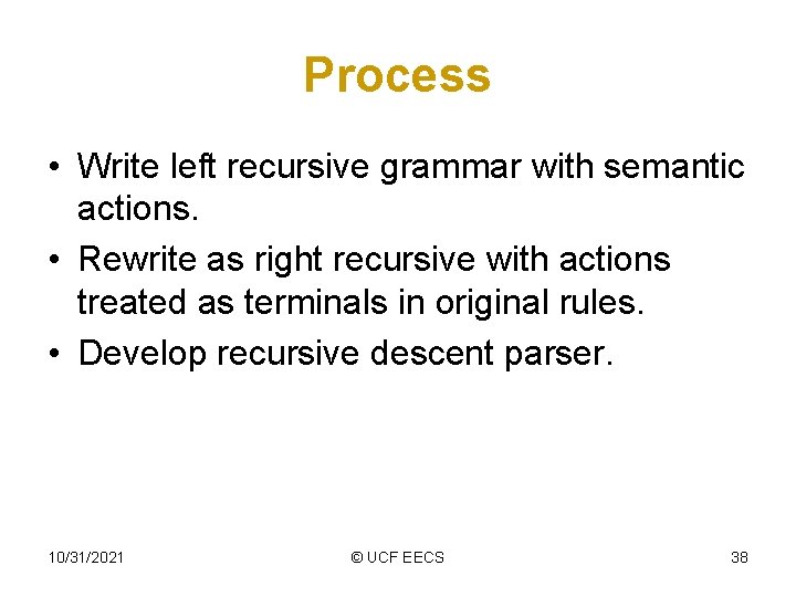 Process • Write left recursive grammar with semantic actions. • Rewrite as right recursive