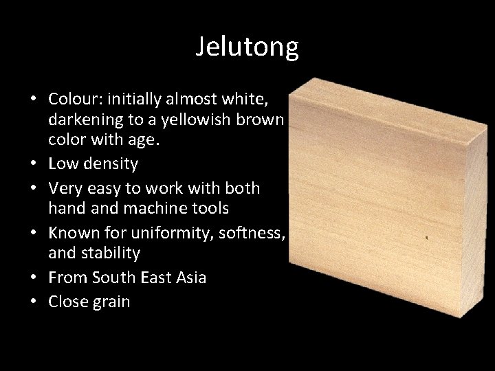 Jelutong • Colour: initially almost white, darkening to a yellowish brown color with age.