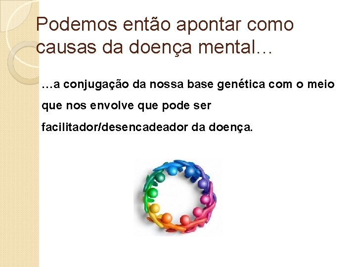 Podemos então apontar como causas da doença mental… …a conjugação da nossa base genética