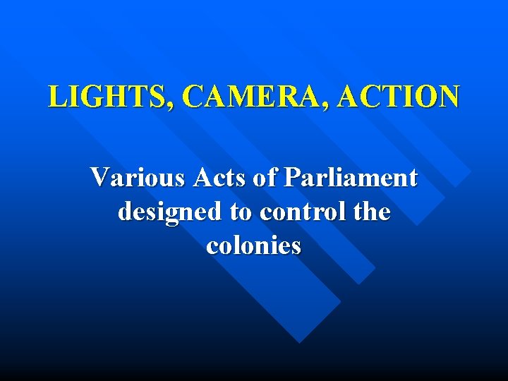 LIGHTS, CAMERA, ACTION Various Acts of Parliament designed to control the colonies 