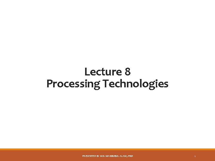 Lecture 8 Processing Technologies PRESENTED BY MD. MAHBUBUL ALAM, PHD 1 