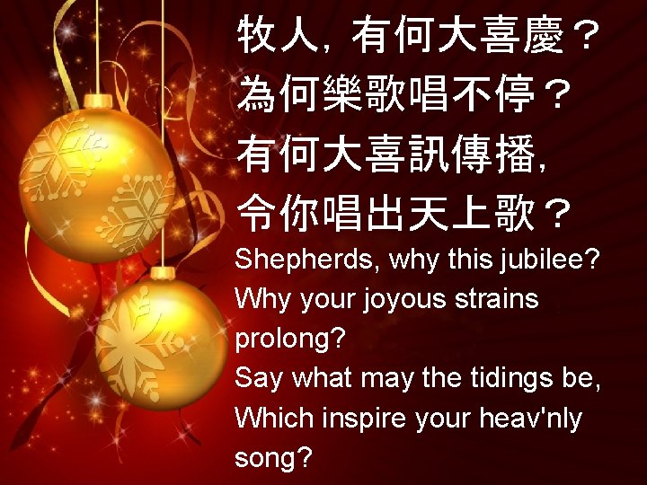 牧人，有何大喜慶？ 為何樂歌唱不停？ 有何大喜訊傳播， 令你唱出天上歌？ Shepherds, why this jubilee? Why your joyous strains prolong? Say