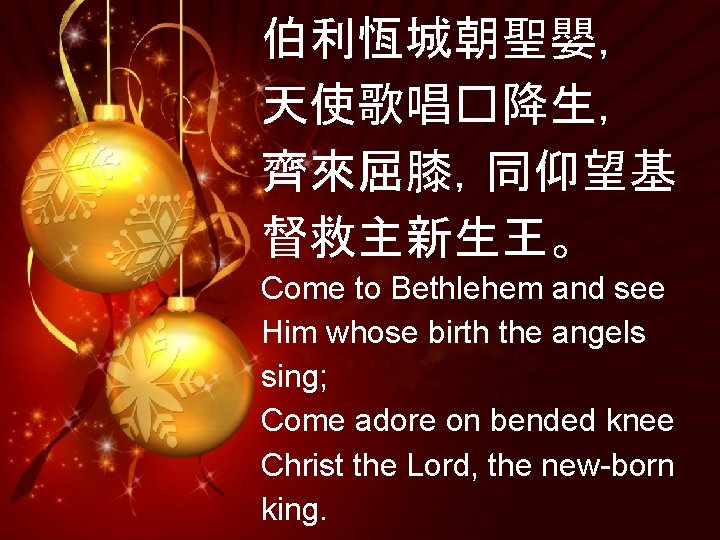 伯利恆城朝聖嬰， 天使歌唱�降生， 齊來屈膝，同仰望基 督救主新生王。 Come to Bethlehem and see Him whose birth the angels