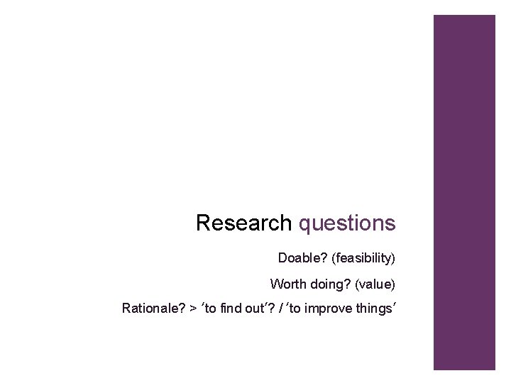 Research questions Doable? (feasibility) Worth doing? (value) Rationale? > ‘to find out’? / ‘to